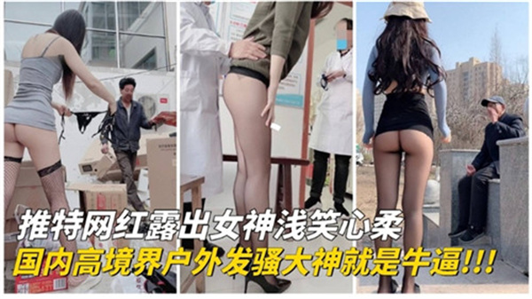 推特女神国内户外露出实拍!超高境界发骚大神,野外激情四射骚气冲天!